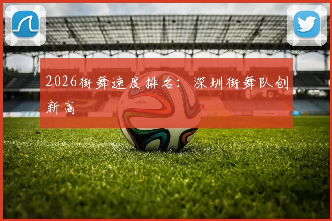 2026街舞速度排名：深圳街舞队创新高