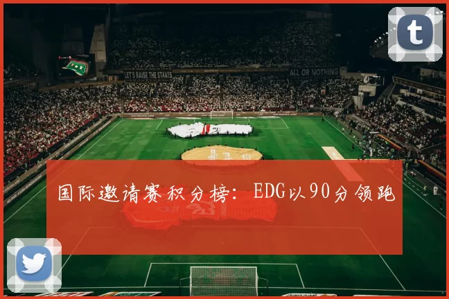 国际邀请赛积分榜：EDG以90分领跑