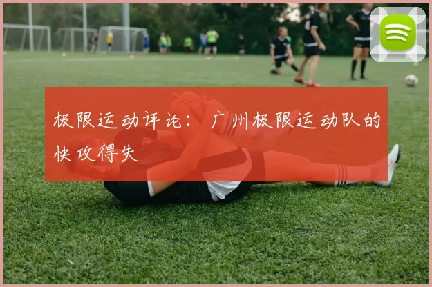 极限运动评论：广州极限运动队的快攻得失