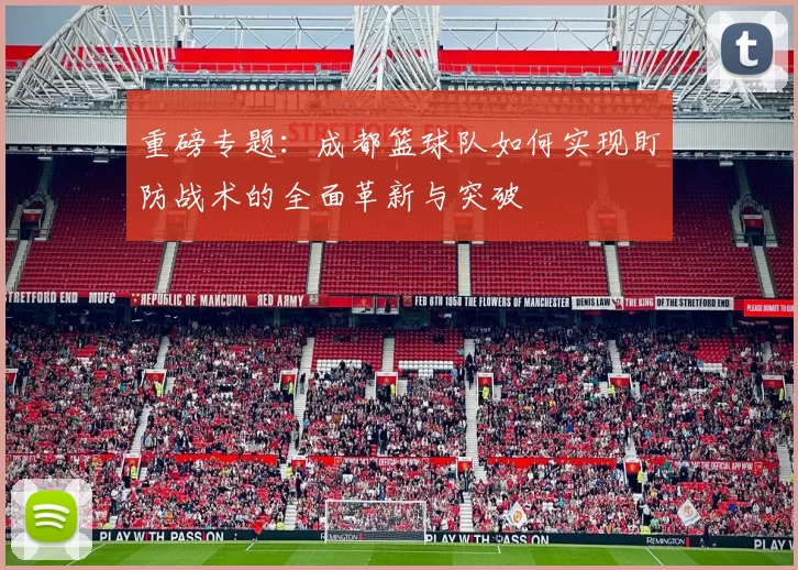 重磅专题：成都篮球队如何实现盯防战术的全面革新与突破