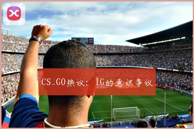 CS_GO热议：IG的意识争议