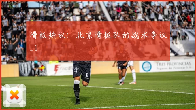 滑板热议：北京滑板队的战术争议_1