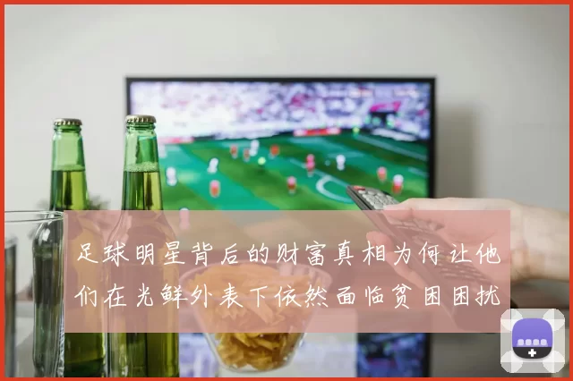足球明星背后的财富真相为何让他们在光鲜外表下依然面临贫困困扰