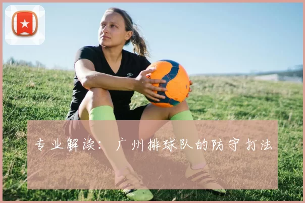 专业解读：广州排球队的防守打法