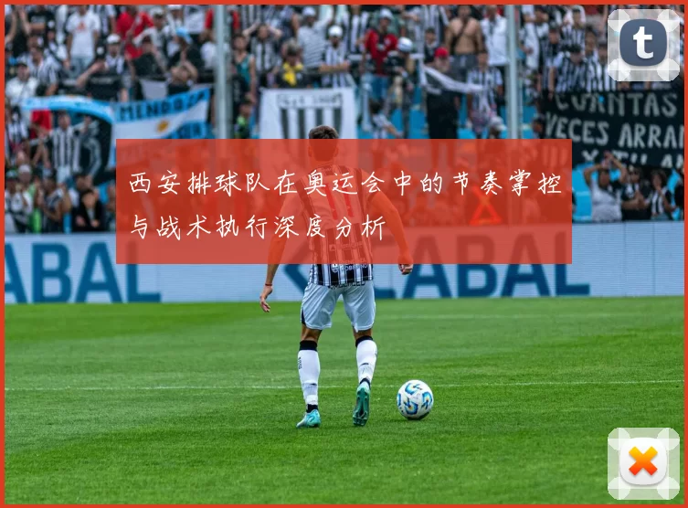 西安排球队在奥运会中的节奏掌控与战术执行深度分析