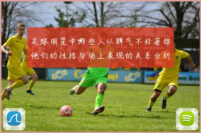 足球明星中哪些人以脾气不好著称他们的性格与场上表现的关系分析