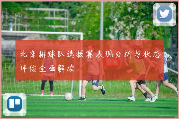 北京排球队选拔赛表现分析与状态评估全面解读