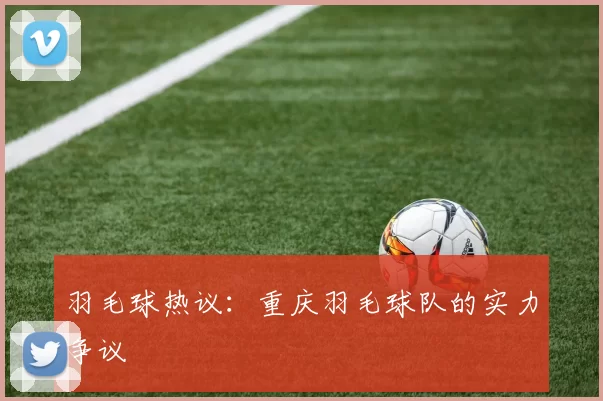 羽毛球热议：重庆羽毛球队的实力争议