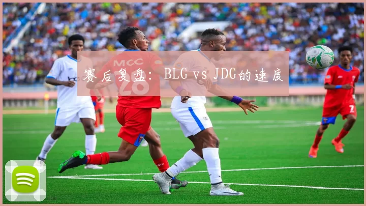 赛后复盘：BLG vs JDG的速度