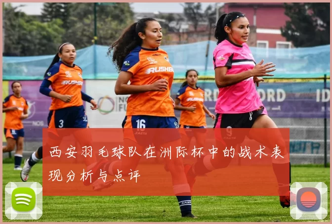 西安羽毛球队在洲际杯中的战术表现分析与点评